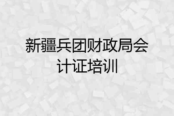 新疆兵团财政局会计证培训
