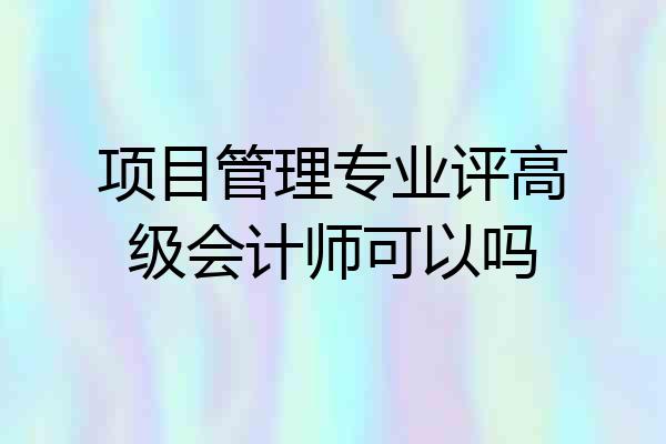 项目管理专业评高级会计师可以吗