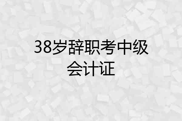 38岁辞职考中级会计证