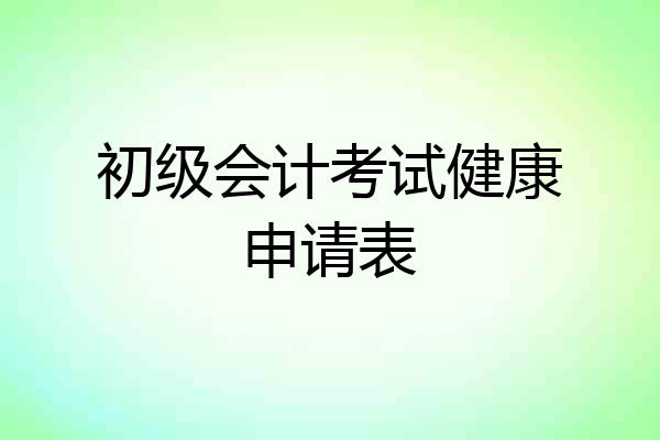 初级会计考试健康申请表