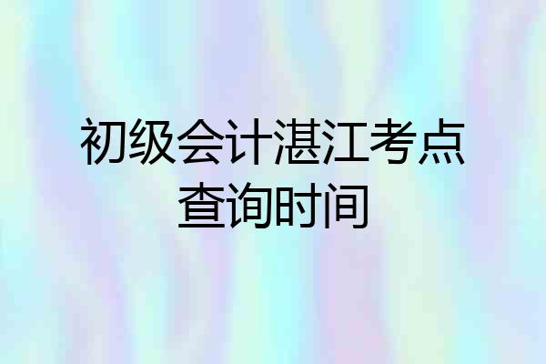 初级会计湛江考点查询时间