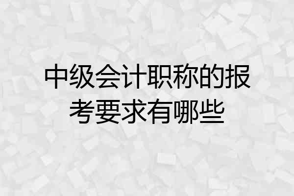 中级会计职称的报考要求有哪些