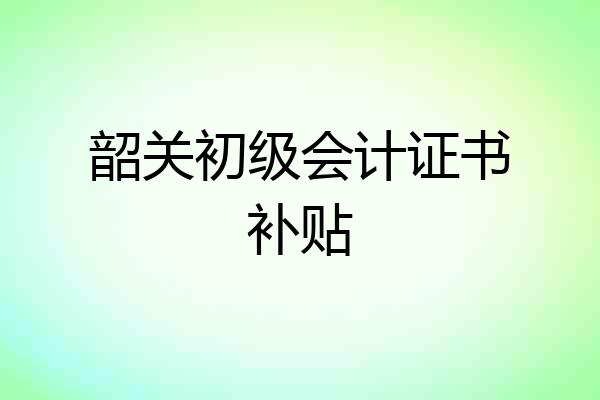 韶关初级会计证书补贴