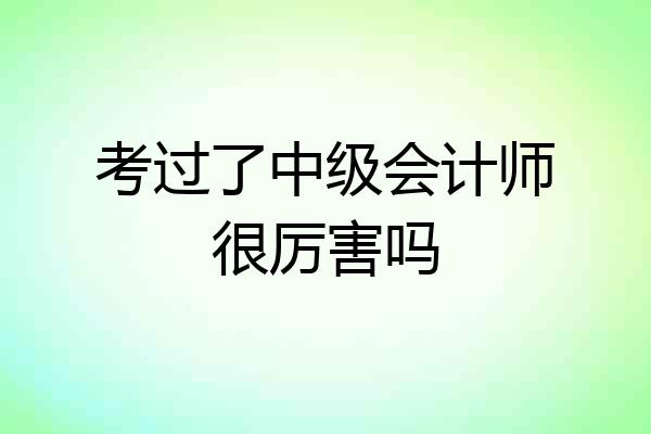 考过了中级会计师很厉害吗