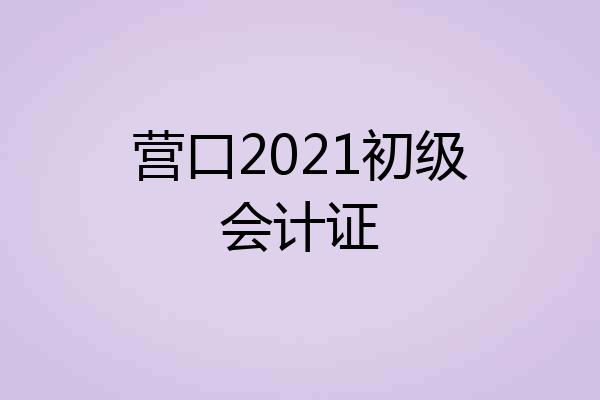 营口2021初级会计证
