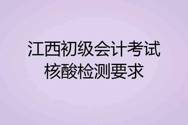 江西初级会计考试核酸检测要求
