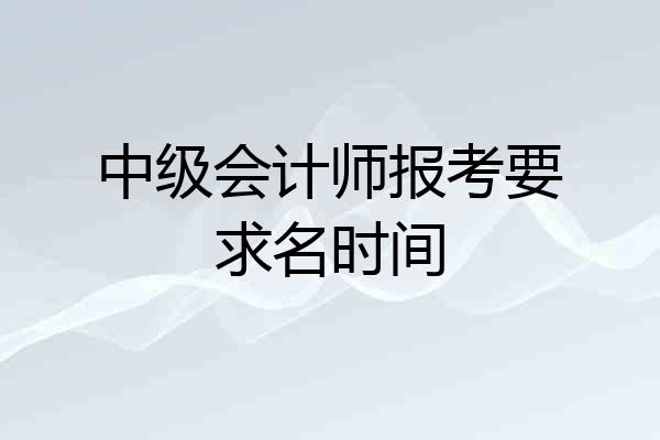 中级会计师报考要求名时间