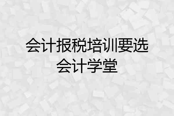 会计报税培训要选会计学堂