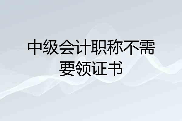中级会计职称不需要领证书