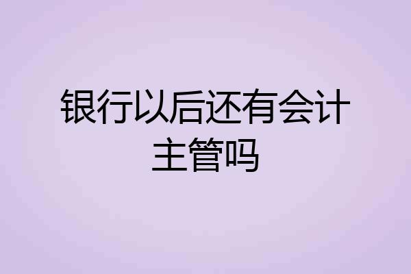 银行以后还有会计主管吗