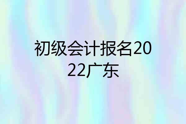 初级会计报名2022广东
