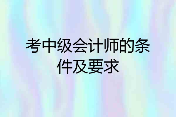 考中级会计师的条件及要求