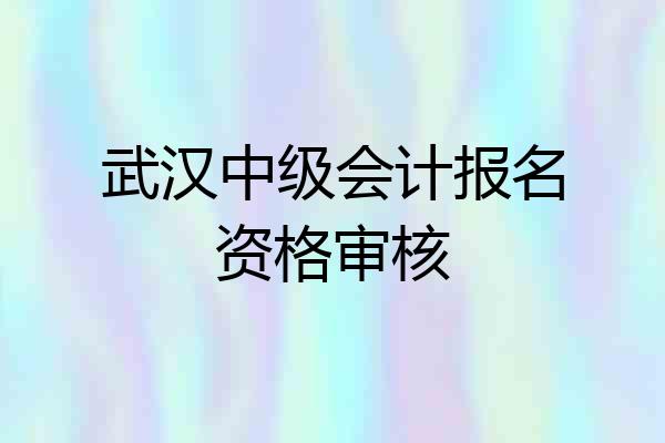 武汉中级会计报名资格审核