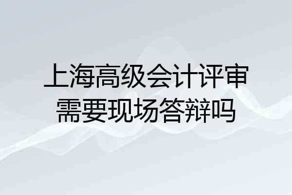 上海高级会计评审需要现场答辩吗