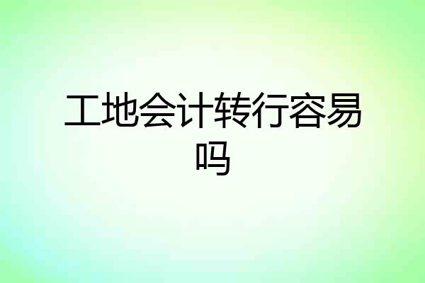 工地会计转行容易吗
