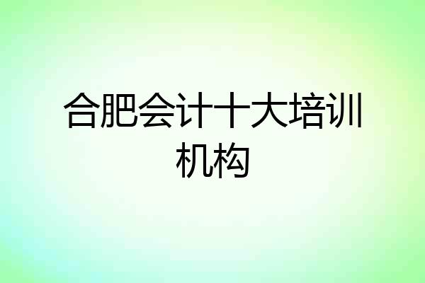 合肥会计十大培训机构