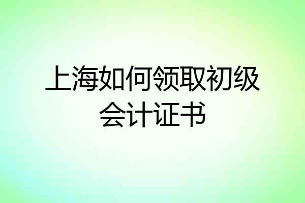 上海如何领取初级会计证书