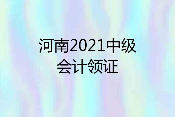 河南2021中级会计领证