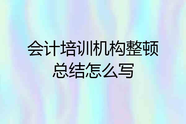 会计培训机构整顿总结怎么写