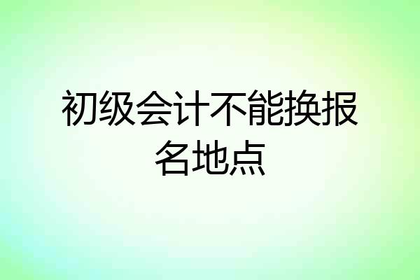 初级会计不能换报名地点