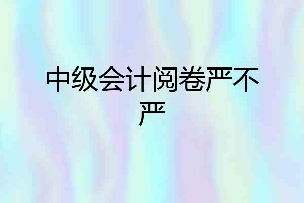 中级会计阅卷严不严