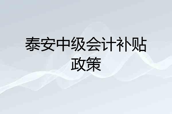 泰安中级会计补贴政策