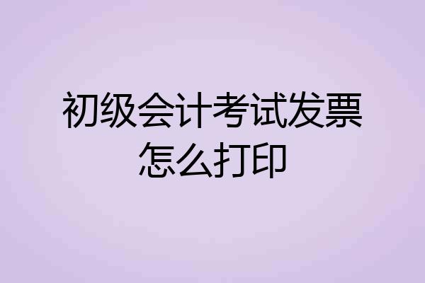初级会计考试发票怎么打印