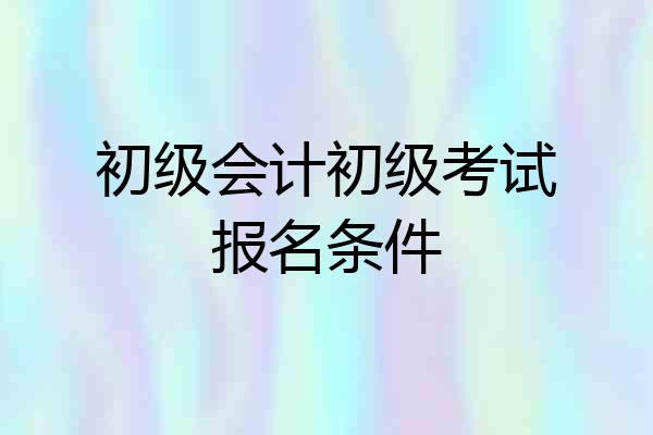 初级会计初级考试报名条件