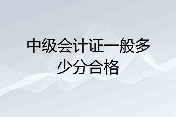 中级会计证一般多少分合格