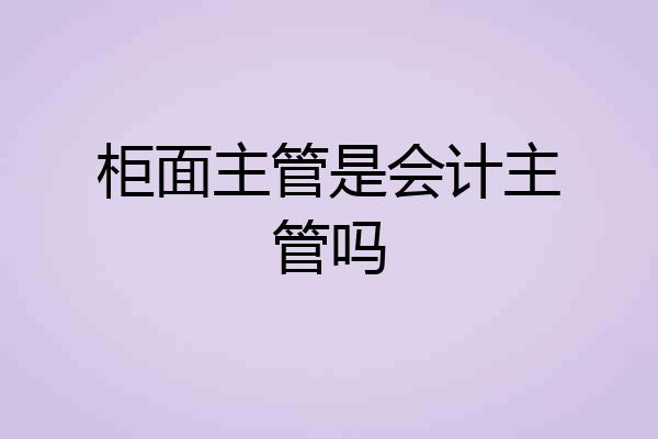柜面主管是会计主管吗