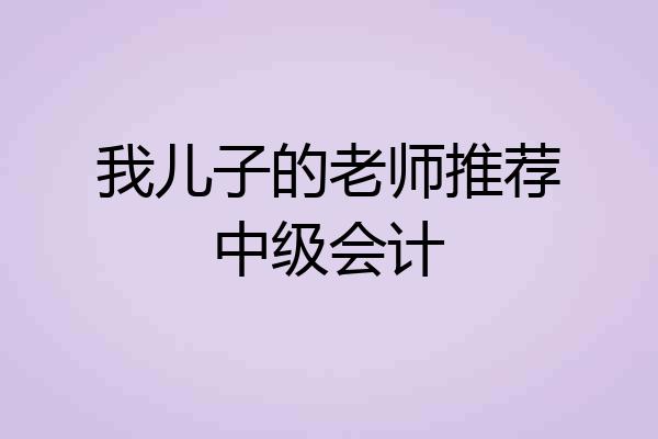 我儿子的老师推荐中级会计
