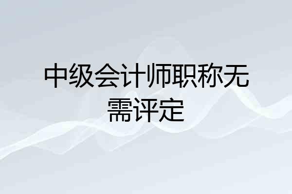 中级会计师职称无需评定