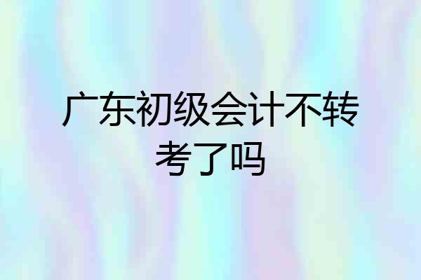 广东初级会计不转考了吗