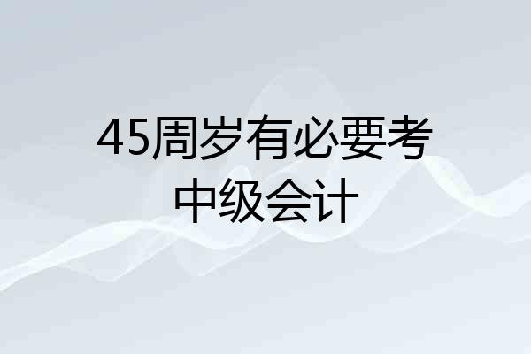 45周岁有必要考中级会计