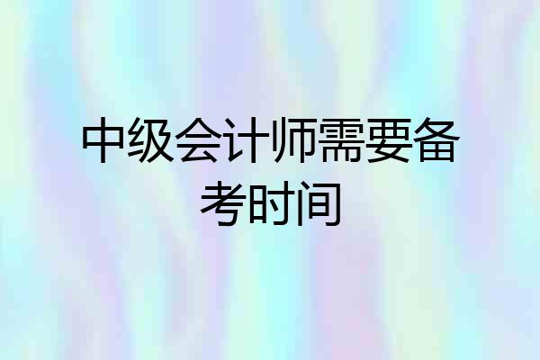 中级会计师需要备考时间