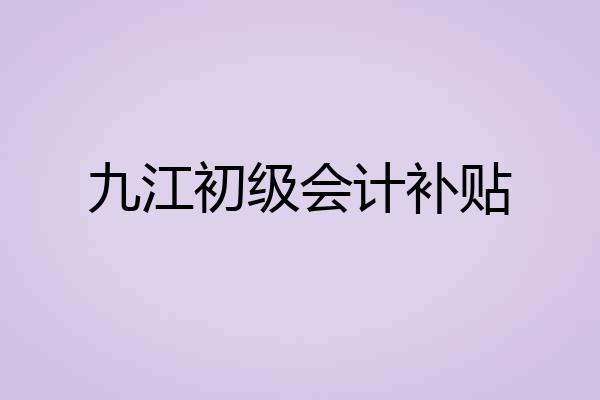 九江初级会计补贴