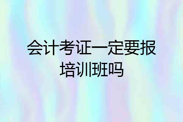 会计考证一定要报培训班吗