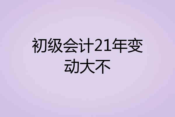 初级会计21年变动大不
