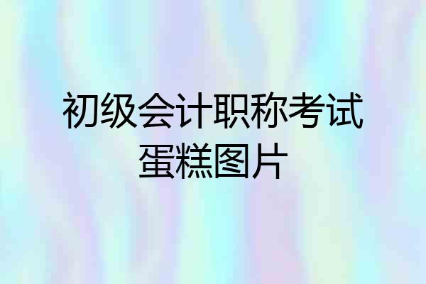 初级会计职称考试蛋糕图片