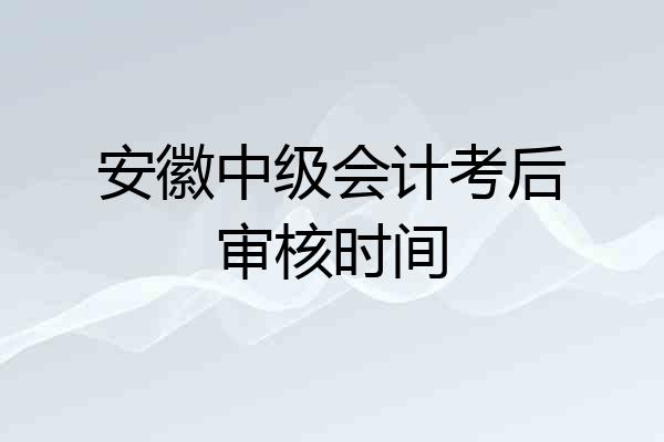 安徽中级会计考后审核时间