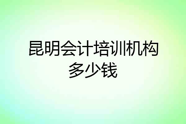 昆明会计培训机构多少钱