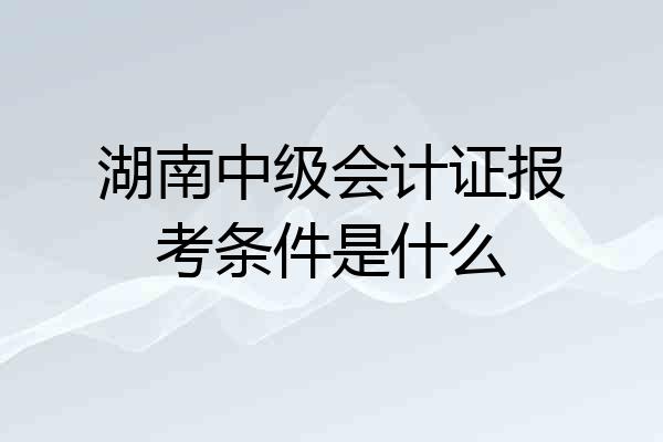 湖南中级会计证报考条件是什么