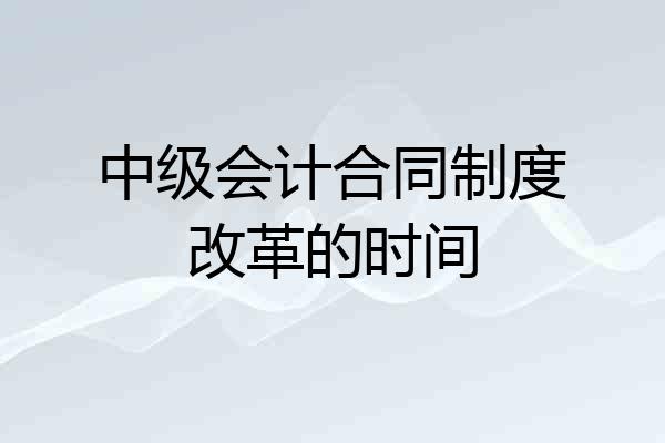 中级会计合同制度改革的时间
