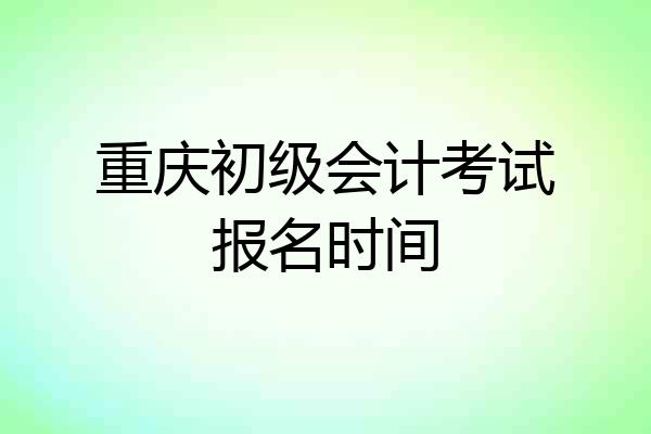 重庆初级会计考试报名时间