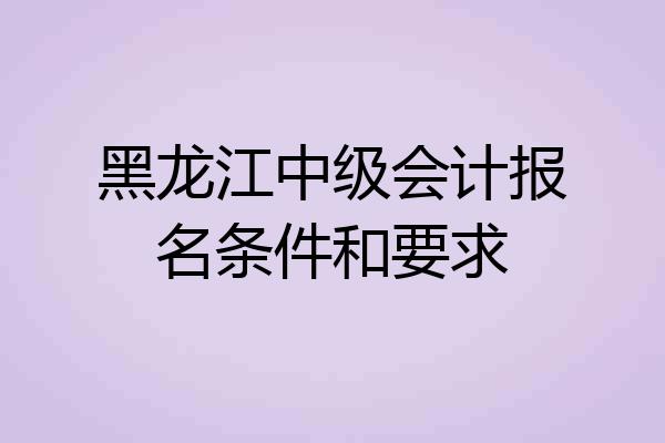 黑龙江中级会计报名条件和要求