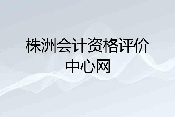 株洲会计资格评价中心网