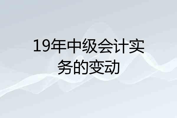 19年中级会计实务的变动