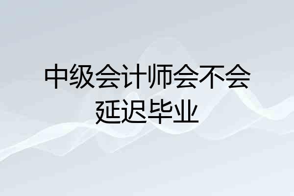 中级会计师会不会延迟毕业