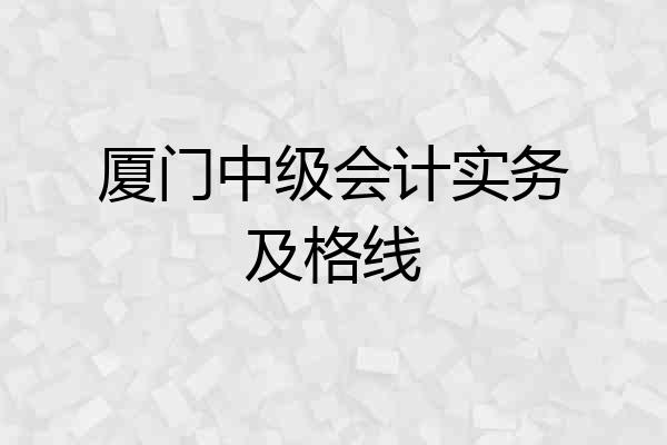 厦门中级会计实务及格线