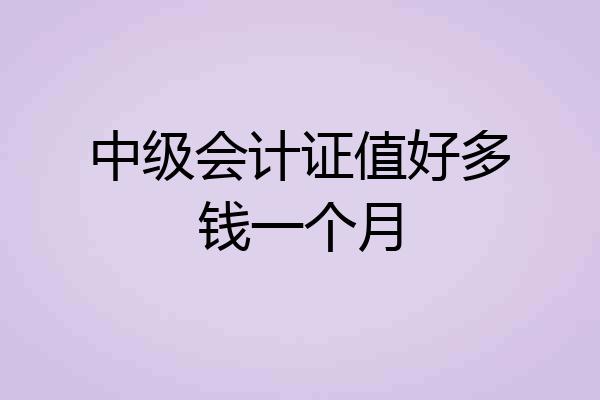 中级会计证值好多钱一个月